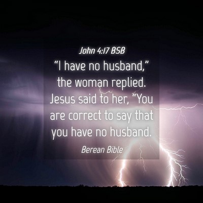 Picture 04 - John 4:17 BSB - “I have no husband,” the woman replied. Jesus - Bible Verse Picture