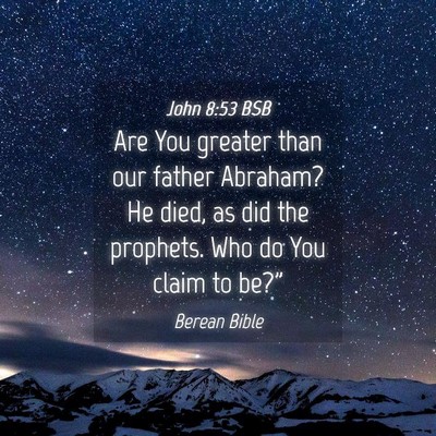 Picture 04 - John 8:53 BSB - Are You greater than our father Abraham? He died, - Bible Verse Picture