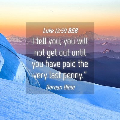 Picture 04 - Luke 12:59 BSB - I tell you, you will not get out until you have - Bible Verse Picture