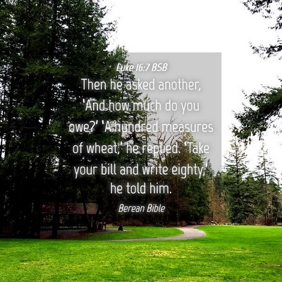 Picture 04 - Luke 16:7 BSB - Then he asked another, ‘And how much do you - Bible Verse Picture