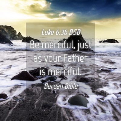 Picture 04 - Luke 6:36 BSB - Be merciful, just as your Father is - Bible Verse Picture