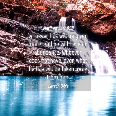 Picture 04 - Matthew 13:12 BSB - Whoever has will be given more, and he will have - Bible Verse Picture
