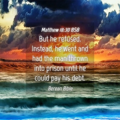 Picture 04 - Matthew 18:30 BSB - But he refused. Instead, he went and had the man - Bible Verse Picture