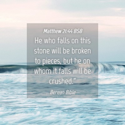 Picture 04 - Matthew 21:44 BSB - He who falls on this stone will be broken to - Bible Verse Picture