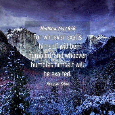 Picture 04 - Matthew 23:12 BSB - For whoever exalts himself will be humbled, and - Bible Verse Picture