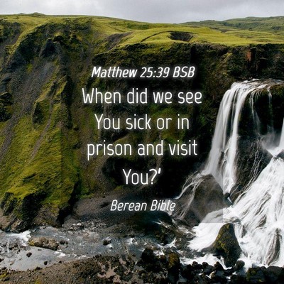 Picture 04 - Matthew 25:39 BSB - When did we see You sick or in prison and visit - Bible Verse Picture