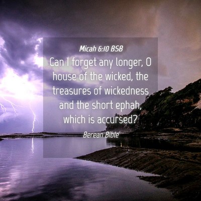 Picture 04 - Micah 6:10 BSB - Can I forget any longer, O house of the wicked, - Bible Verse Picture