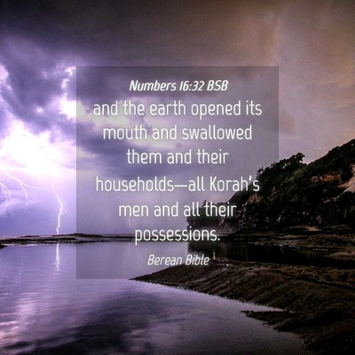 Picture 04 - Numbers 16:32 BSB - and the earth opened its mouth and swallowed them - Bible Verse Picture