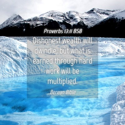 Picture 04 - Proverbs 13:11 BSB - Dishonest wealth will dwindle, but what is earned - Bible Verse Picture