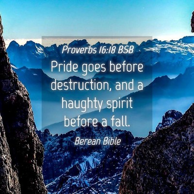 Picture 04 - Proverbs 16:18 BSB - Pride goes before destruction, and a haughty - Bible Verse Picture