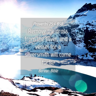 Picture 04 - Proverbs 25:4 BSB - Remove the dross from the silver, and a vessel - Bible Verse Picture