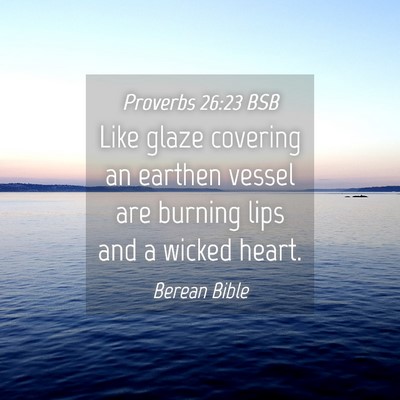 Picture 04 - Proverbs 26:23 BSB - Like glaze covering an earthen vessel are burning - Bible Verse Picture
