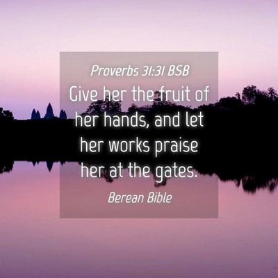 Picture 04 - Proverbs 31:31 BSB - Give her the fruit of her hands, and let her - Bible Verse Picture