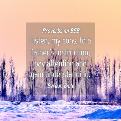 Picture 04 - Proverbs 4:1 BSB - Listen, my sons, to a father’s instruction; pay - Bible Verse Picture