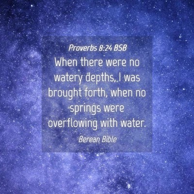 Picture 04 - Proverbs 8:24 BSB - When there were no watery depths, I was brought - Bible Verse Picture