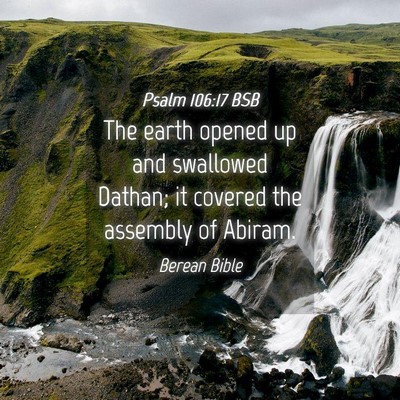 Picture 04 - Psalm 106:17 BSB - The earth opened up and swallowed Dathan; it - Bible Verse Picture