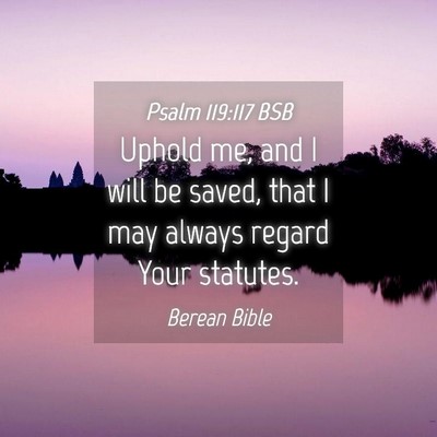 Picture 04 - Psalm 119:117 BSB - Uphold me, and I will be saved, that I may always - Bible Verse Picture