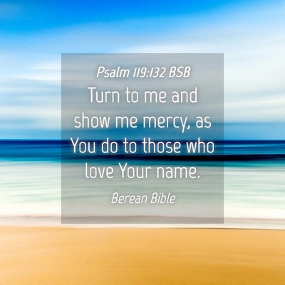 Picture 04 - Psalm 119:132 BSB - Turn to me and show me mercy, as You do to those - Bible Verse Picture