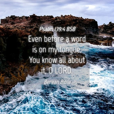 Picture 04 - Psalm 139:4 BSB - Even before a word is on my tongue, You know all - Bible Verse Picture