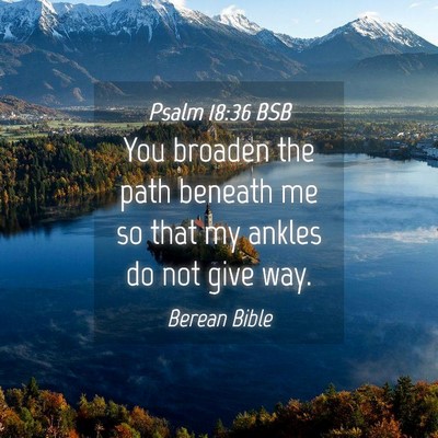 Picture 04 - Psalm 18:36 BSB - You broaden the path beneath me so that my ankles - Bible Verse Picture