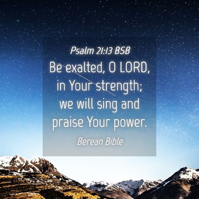 Picture 04 - Psalm 21:13 BSB - Be exalted, O LORD, in Your strength; we will - Bible Verse Picture