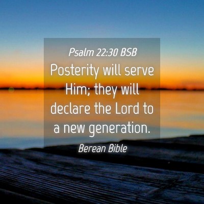 Picture 04 - Psalm 22:30 BSB - Posterity will serve Him; they will declare the - Bible Verse Picture