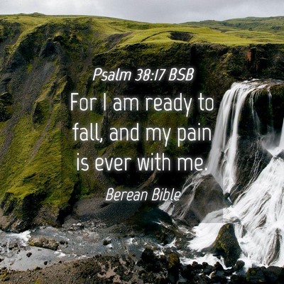 Picture 04 - Psalm 38:17 BSB - For I am ready to fall, and my pain is ever with - Bible Verse Picture