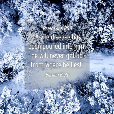 Picture 04 - Psalm 41:8 BSB - “A vile disease has been poured into him; he - Bible Verse Picture