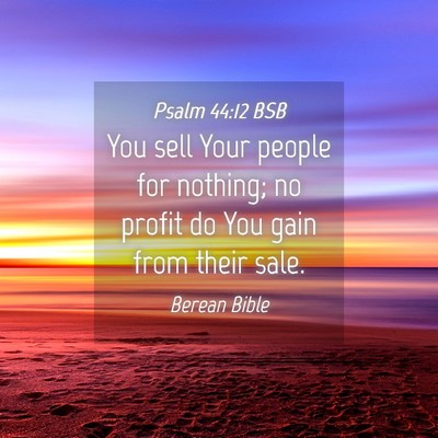 Picture 04 - Psalm 44:12 BSB - You sell Your people for nothing; no profit do - Bible Verse Picture