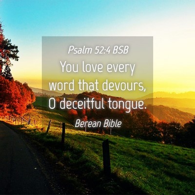 Picture 04 - Psalm 52:4 BSB - You love every word that devours, O deceitful - Bible Verse Picture