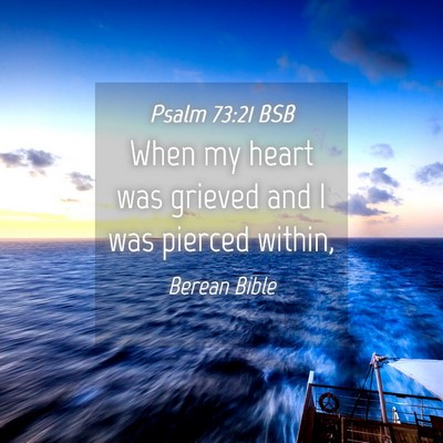 Picture 04 - Psalm 73:21 BSB - When my heart was grieved and I was pierced - Bible Verse Picture
