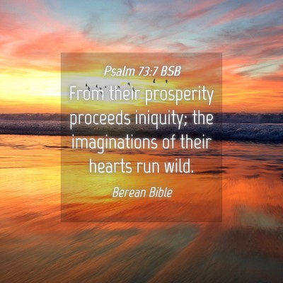 Picture 04 - Psalm 73:7 BSB - From their prosperity proceeds iniquity; the - Bible Verse Picture
