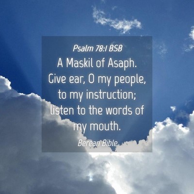 Picture 04 - Psalm 78:1 BSB - A Maskil of Asaph. Give ear, O my people, to my - Bible Verse Picture
