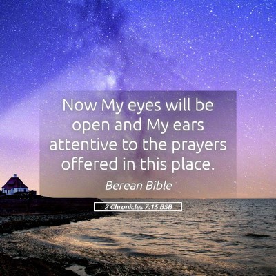 Picture 05 - 2 Chronicles 7:15 BSB - Now My eyes will be open and My ears attentive to - Bible Verse Picture