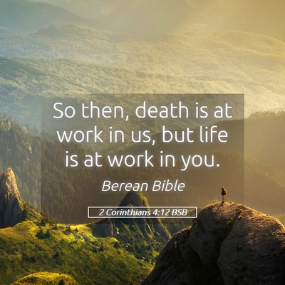 Picture 05 - 2 Corinthians 4:12 BSB - So then, death is at work in us, but life is at - Bible Verse Picture