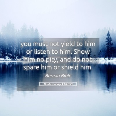 Picture 05 - Deuteronomy 13:8 BSB - you must not yield to him or listen to him. Show - Bible Verse Picture