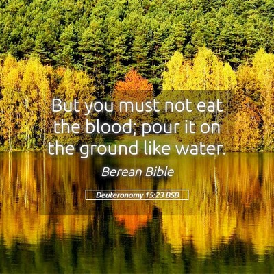Picture 05 - Deuteronomy 15:23 BSB - But you must not eat the blood; pour it on the - Bible Verse Picture