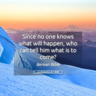 Picture 05 - Ecclesiastes 8:7 BSB - Since no one knows what will happen, who can tell - Bible Verse Picture