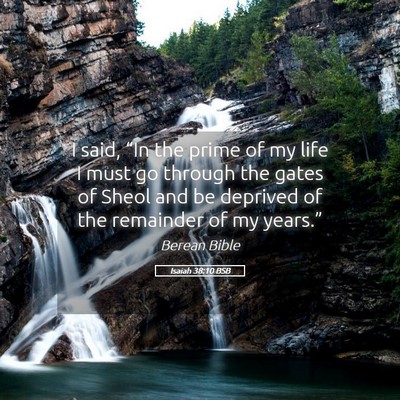 Picture 05 - Isaiah 38:10 BSB - I said, “In the prime of my life I must go - Bible Verse Picture