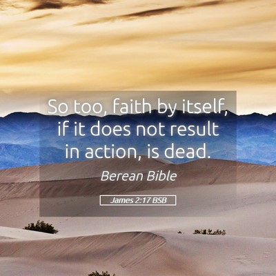 Picture 05 - James 2:17 BSB - So too, faith by itself, if it does not result in - Bible Verse Picture
