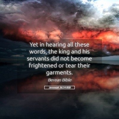 Picture 05 - Jeremiah 36:24 BSB - Yet in hearing all these words, the king and his - Bible Verse Picture