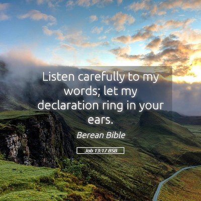Picture 05 - Job 13:17 BSB - Listen carefully to my words; let my declaration - Bible Verse Picture