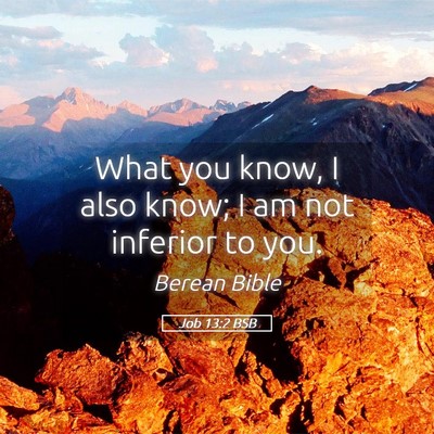 Picture 05 - Job 13:2 BSB - What you know, I also know; I am not inferior to - Bible Verse Picture