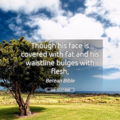 Picture 05 - Job 15:27 BSB - Though his face is covered with fat and his - Bible Verse Picture