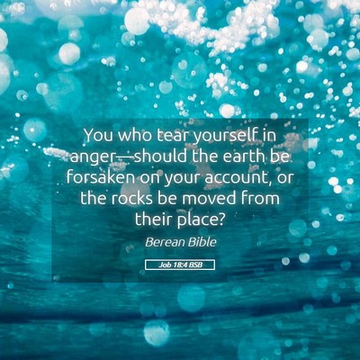 Picture 05 - Job 18:4 BSB - You who tear yourself in anger—should the earth - Bible Verse Picture