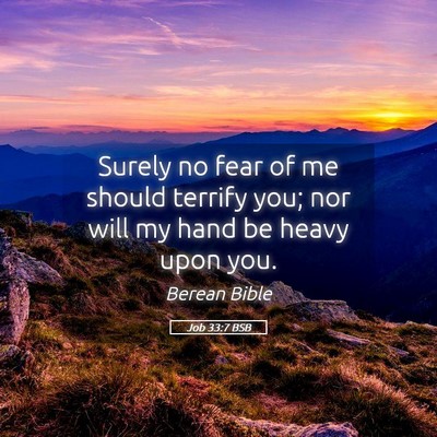 Picture 05 - Job 33:7 BSB - Surely no fear of me should terrify you; nor will - Bible Verse Picture