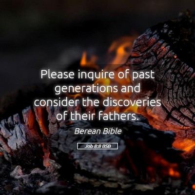 Picture 05 - Job 8:8 BSB - Please inquire of past generations and consider - Bible Verse Picture