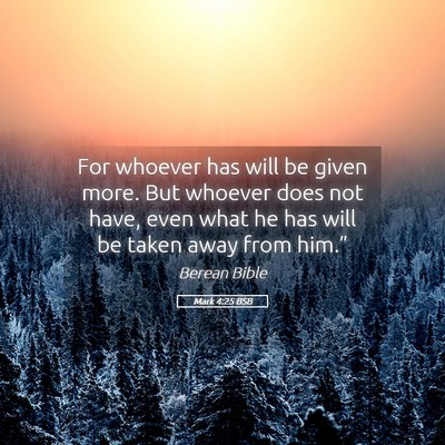 Picture 05 - Mark 4:25 BSB - For whoever has will be given more. But whoever - Bible Verse Picture