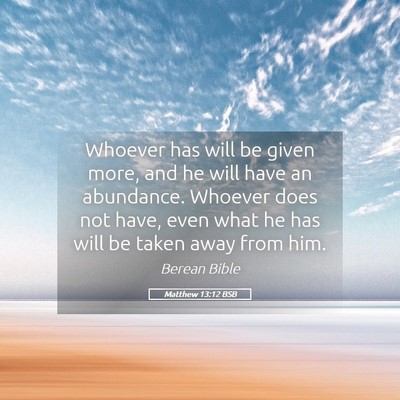 Picture 05 - Matthew 13:12 BSB - Whoever has will be given more, and he will have - Bible Verse Picture