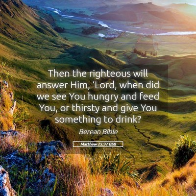 Picture 05 - Matthew 25:37 BSB - Then the righteous will answer Him, ‘Lord, when - Bible Verse Picture